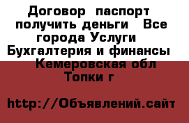 Договор, паспорт, получить деньги - Все города Услуги » Бухгалтерия и финансы   . Кемеровская обл.,Топки г.